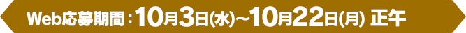 [Web応募期間]10月3日(水)～10月22日(月) 正午