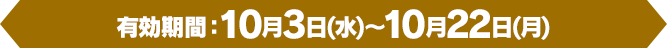 [商品引換期間]10月3日(水)～10月22日(月)