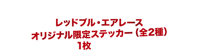 期間中に店頭でレッドブル・エナジードリンクエアレース限定イベント缶を購入すると、その場でもれなくレッドブル・エアレースオリジナル限定ステッカー(全2種)を1枚プレゼント!