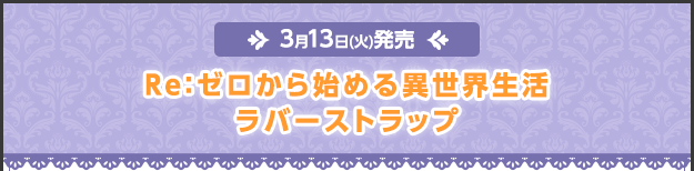 ＜3月13日(火)発売＞Re:ゼロから始める異世界生活ラバーストラップ