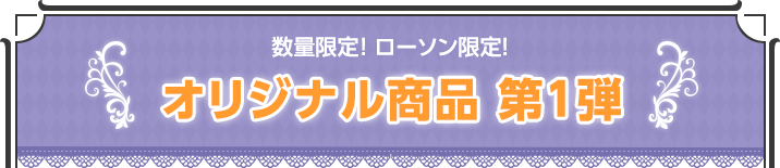 数量限定・ローソン限定！オリジナル商品 第1弾