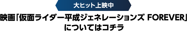 映画「仮面ライダー平成ジェネレーションズ FOREVER」 についてはコチラ