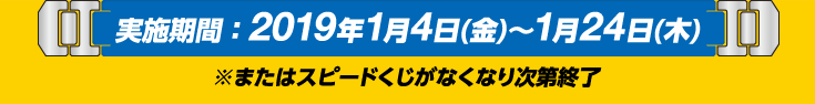 実施期間：2019年1月4日(金)～1月24日(木) ※またはスピードくじがなくなり次第終了