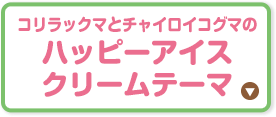 コリラックマとチャイロイコグマのハッピーアイスクリームテーマ