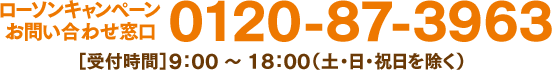 ローソンキャンペーンお問い合わせ窓口 0120-87-3963［受付時間］9：00 ～ 18：00（土・日・祝日を除く）