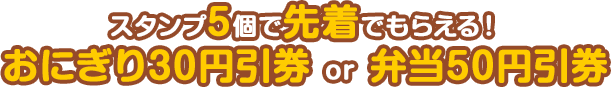 スタンプ5個で先着でもらえる！おにぎり30円引券 or 弁当50円引券