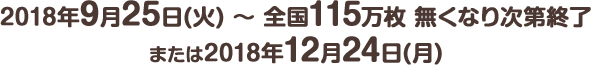 2018年9月25日(火) ～ 全国115万枚 無くなり次第終了または2018年12月24日(月)