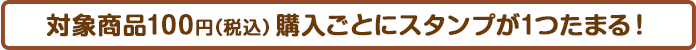 対象商品ご購入100円（税込）ごとに1スタンプたまります