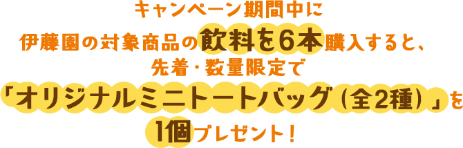 キャンペーン期間中に伊藤園の対象商品の飲料を6本購入すると、先着・数量限定で「オリジナルミニトートバッグ（全2種）」を1個プレゼント！