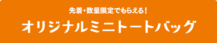 先着・数量限定でもらえる！オリジナルミニトートバッグ