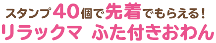 スタンプ40個で先着でもらえる!リラックマ ふた付きおわん