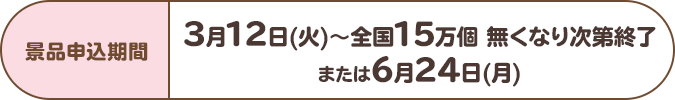 景品申込期間:3月12日(火)~全国15万個 無くなり次第終了または6月24日(月)
