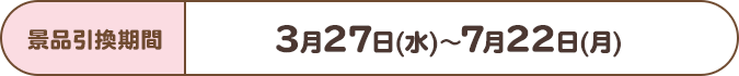 景品引換期間:3月27日(水)~7月22日(月)