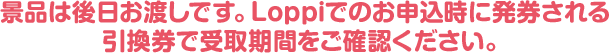 景品は後日お渡しです。Loppiでのお申込時に発券される引換券で受取期間をご確認ください。