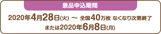 景品申込期間：2020年3月3日(火) ～ 全国40万枚 なくなり次第終了または2020年6月8日(月)