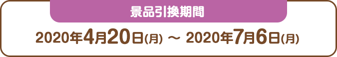 景品引換期間：2020年3月23日(月) ～ 2020年7月6日(月)