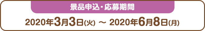 景品申込・応募期間：2020年3月3日(火) ～ 2020年6月8日(月)