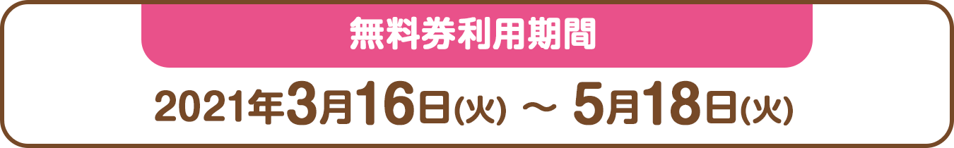 無料券利用期間：2021年3月16日(火) ～ 5月18日(火)