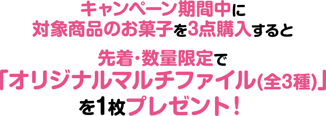 キャンペーン期間中に対象商品のお菓子を3点購入すると先着･数量限定で「オリジナルマルチファイル(全3種)」を1枚プレゼント！