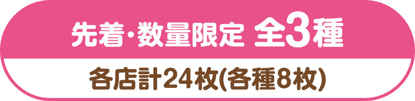 先着･数量限定 全3種　各店計24枚(各種8枚)