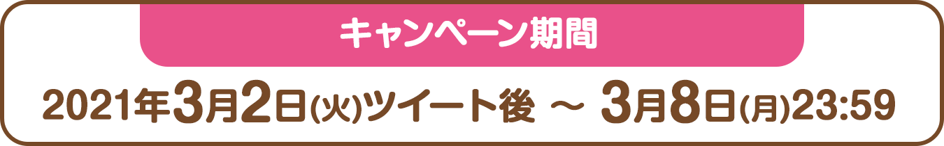 キャンペーン期間：2021年3月2日(火)ツイート後 ～ 3月8日(月)23:59