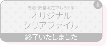 先着・数量限定でもらえる！ オリジナルクリアファイル 終了いたしました