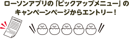 ローソンアプリの「ピックアップメニュー」のキャンペーンページからエントリー！