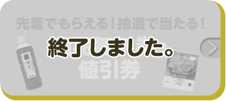 先着でもらえる！抽選で当たる！ 商品無料券・値引券 終了しました。