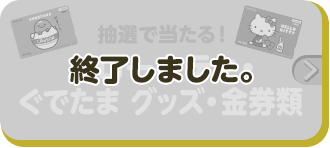 抽選で当たる！ ハローキティ・ぐでたま グッズ・金券類 終了しました。