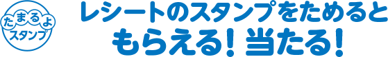 レシートのスタンプをためるともらえる！当たる！