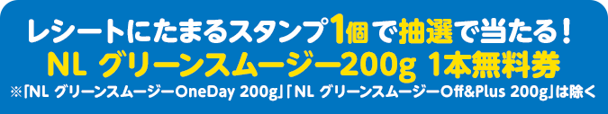 レシートにたまるスタンプ1個で抽選で当たる！ NL グリーンスムージー200g 1本無料券 ※「NL グリーンスムージーOneDay 200g」「NL グリーンスムージーOff&Plus 200g」は除く