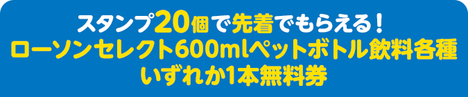 スタンプ20個で先着でもらえる！ ローソンセレクト600mlペットボトル飲料各種いずれか1本無料券