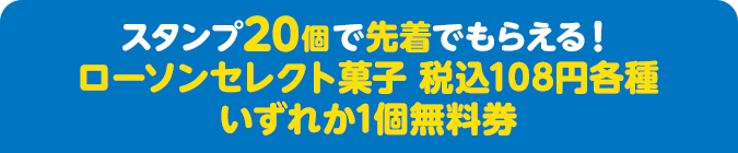 スタンプ20個で先着でもらえる！ ローソンセレクト菓子 税込108円各種いずれか1個無料券