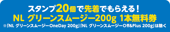 スタンプ20個で先着でもらえる！ NL グリーンスムージー200g 1本無料券 ※「NL グリーンスムージーOneDay 200g」「NL グリーンスムージーOff&Plus 200g」は除く