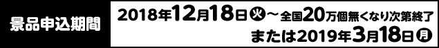 景品申込期間 2018年12月18日(火)〜全国20万個無くなり次第終了または2019年3月18日(月)