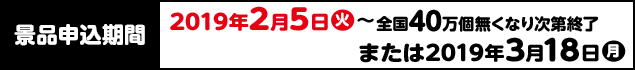 景品申込期間 2019年2月5日(火)〜全国40万個無くなり次第終了または2019年3月18日(月)