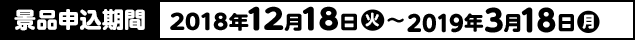 景品申込期間 2018年12月18日(火)〜2019年3月18日(月)
