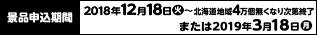 景品申込期間 2018年12月18日(火)〜北海道地域4万個無くなり次第終了または2019年3月18日(月)