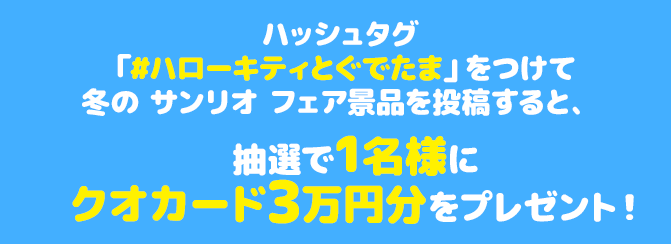 ハッシュタグ「#ハローキティとぐでたま」をつけて冬の サンリオ フェア景品を投稿すると、抽選で1名様にクオカード3万円分をプレゼント！