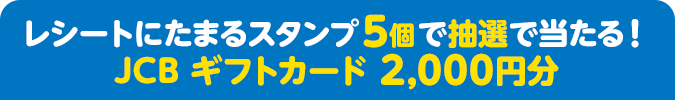 レシートにたまるスタンプ5個で抽選で当たる！ JCB ギフトカード 2,000円分