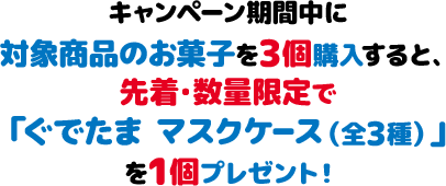 キャンペーン期間中に対象商品のお菓子を3個購入すると、先着・数量限定で「ぐでたま マスクケース（全3種）」を1個プレゼント！