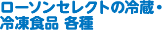 ローソンセレクトの冷蔵・冷凍食品 各種