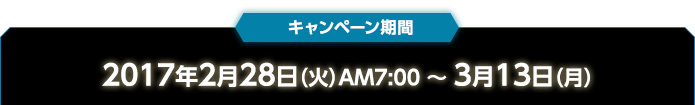キャンペーン期間　2017年2月28日（火）AM7:00 〜 3月13日（月）