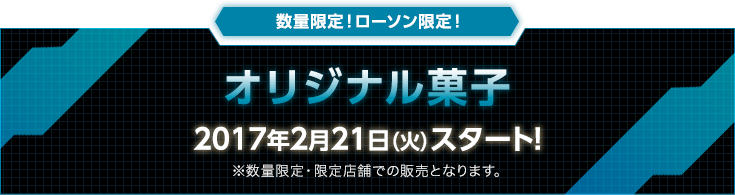 数量限定！ローソン限定！ オリジナル菓子 2017年2月21日（火）スタート！ ※数量限定・限定店舗での販売となります。