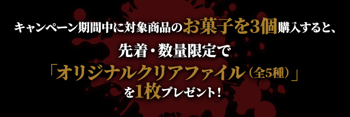キャンペーン期間中に対象商品のお菓子を3個購入すると、先着・数量限定で「オリジナルクリアファイル（全5種）」を1枚プレゼント！