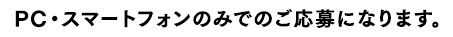 PC・スマートフォンのみでのご応募になります。