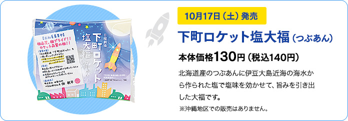 10月17日（土）発売　下町ロケット塩大福（つぶあん）　本体価格130円（税込140円）北海道産のつぶあんに伊豆大島近海の海水から作られた塩で塩味を効かせて、旨みを引き出した大福です。