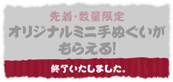 先着・数量限定 オリジナルミニ手ぬぐいがもらえる！ 終了いたしました。