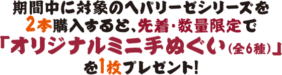 期間中に対象のヘパリーゼシリーズを2本購入すると、先着・数量限定で「オリジナルミニ手ぬぐい（全6種）」を1枚プレゼント！