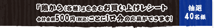 「鶏から（各種）」を含むお買い上げレシート合計金額500円（税込）ごとに1口分の応募ができます！ 抽選40名様